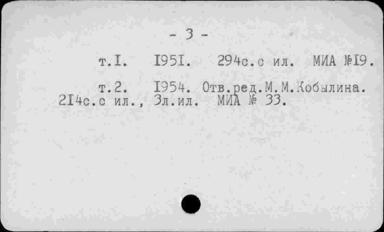 ﻿- З -
т.I. 1951.	294c. с ил. МИА №19.
т.2.	1954. Отв.ред.М.М.Кобылина.
214с.с ил., Зл.ил. МИА № 33.